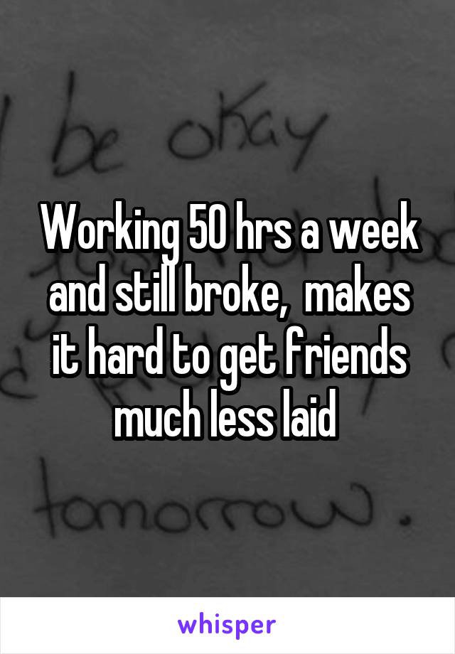 Working 50 hrs a week and still broke,  makes it hard to get friends much less laid 