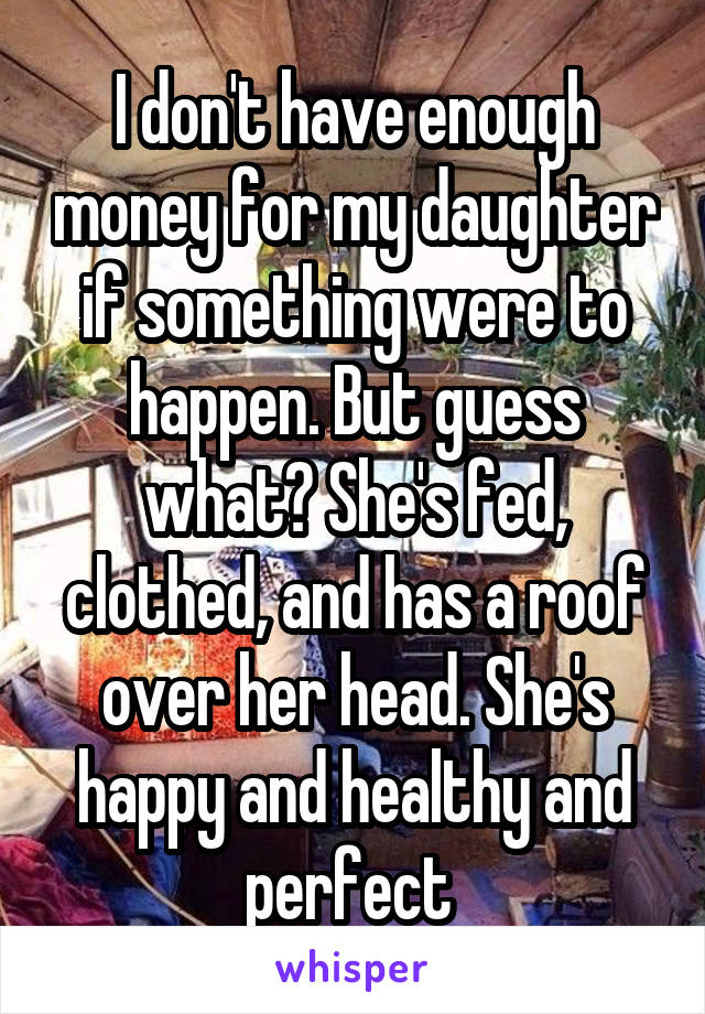 I don't have enough money for my daughter if something were to happen. But guess what? She's fed, clothed, and has a roof over her head. She's happy and healthy and perfect 