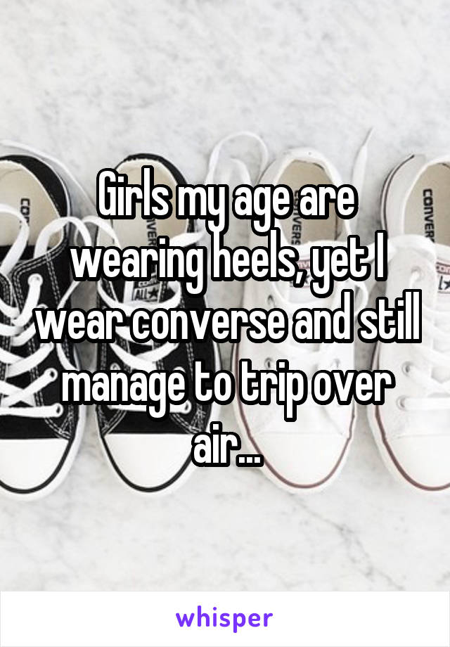 Girls my age are wearing heels, yet I wear converse and still manage to trip over air...