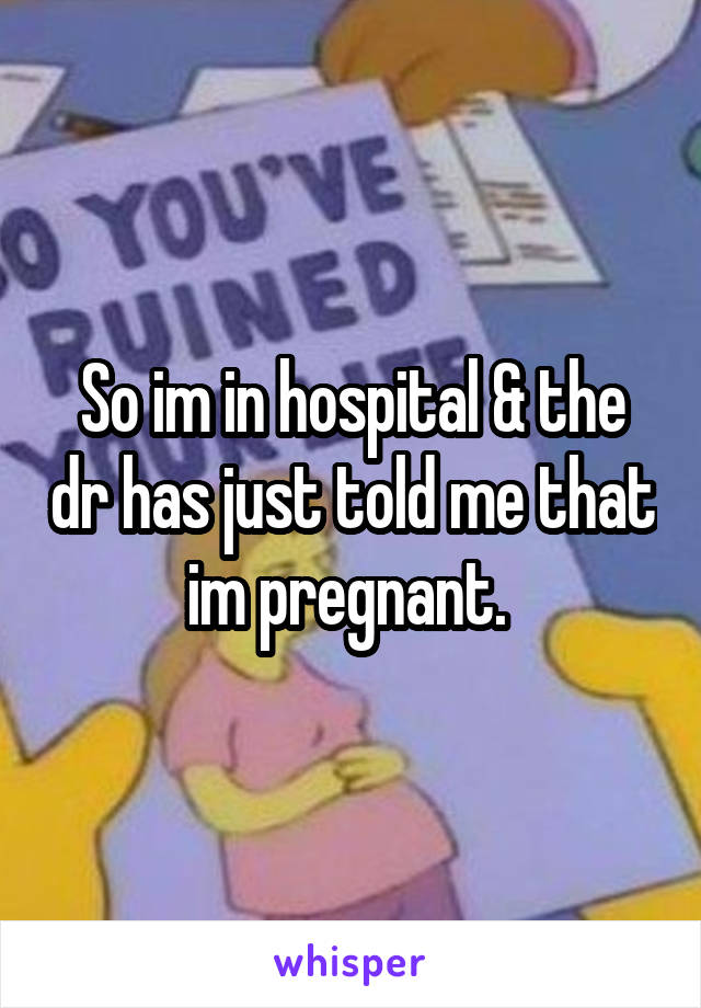 So im in hospital & the dr has just told me that im pregnant. 