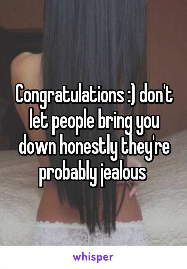 Congratulations :) don't let people bring you down honestly they're probably jealous 