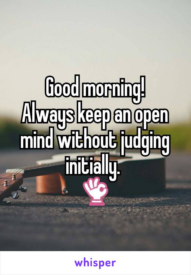 Good morning!
Always keep an open mind without judging initially. 
👌