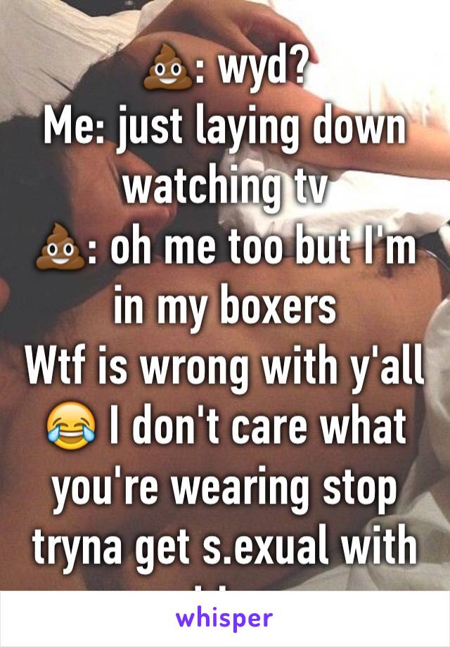 💩: wyd?
Me: just laying down watching tv 
💩: oh me too but I'm in my boxers
Wtf is wrong with y'all😂 I don't care what you're wearing stop tryna get s.exual with me! Lmao 