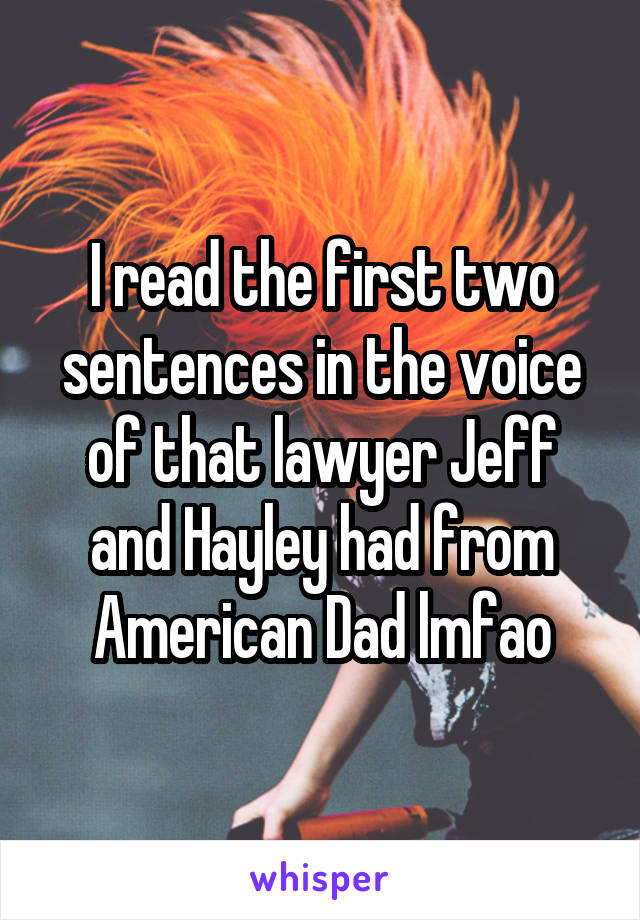 I read the first two sentences in the voice of that lawyer Jeff and Hayley had from American Dad lmfao