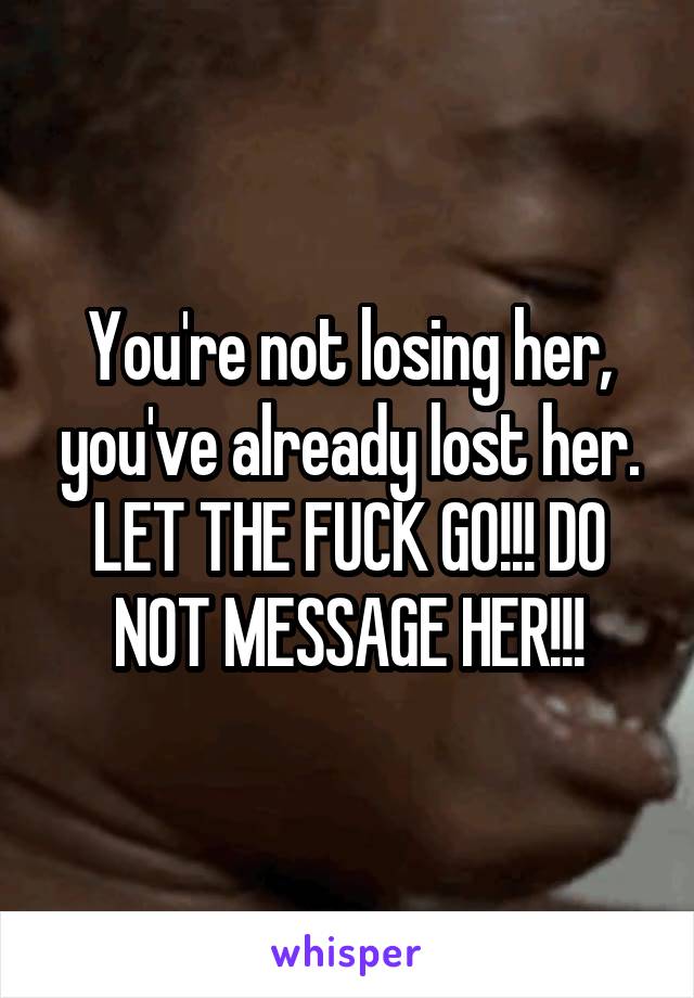 You're not losing her, you've already lost her. LET THE FUCK GO!!! DO NOT MESSAGE HER!!!