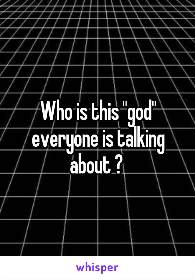 Who is this "god" everyone is talking about ? 