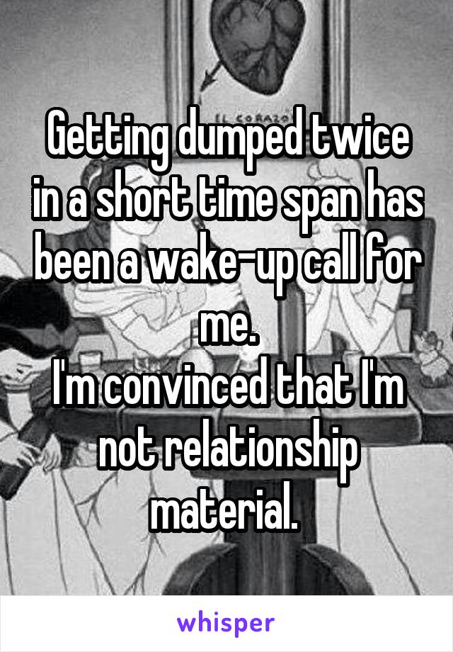 Getting dumped twice in a short time span has been a wake-up call for me.
I'm convinced that I'm not relationship material. 