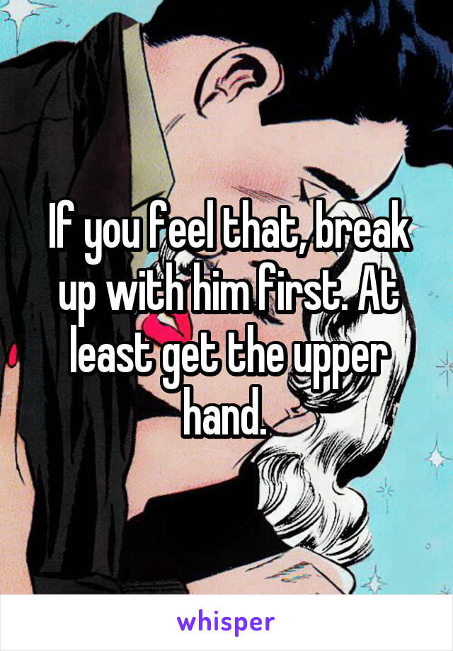 If you feel that, break up with him first. At least get the upper hand. 