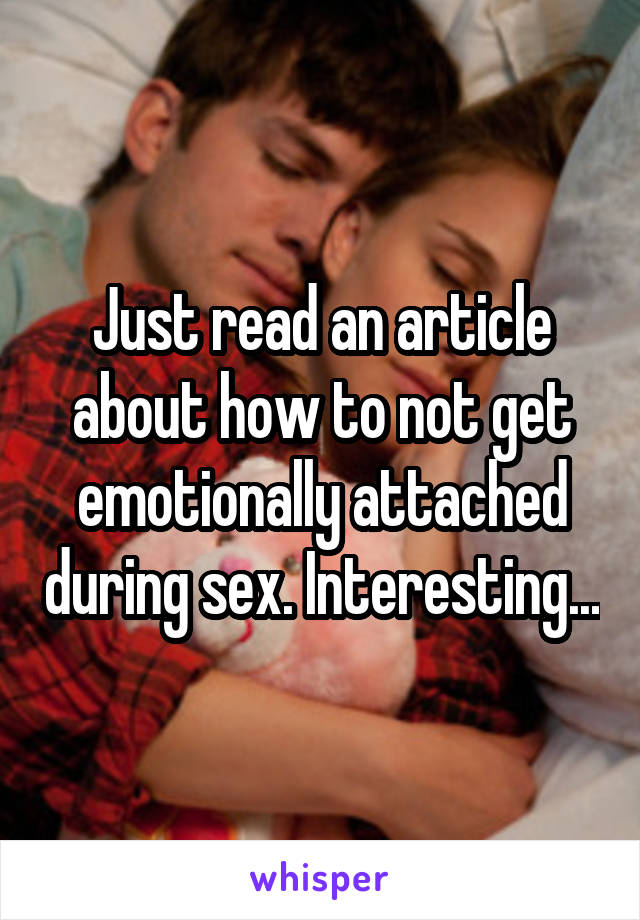 Just read an article about how to not get emotionally attached during sex. Interesting...