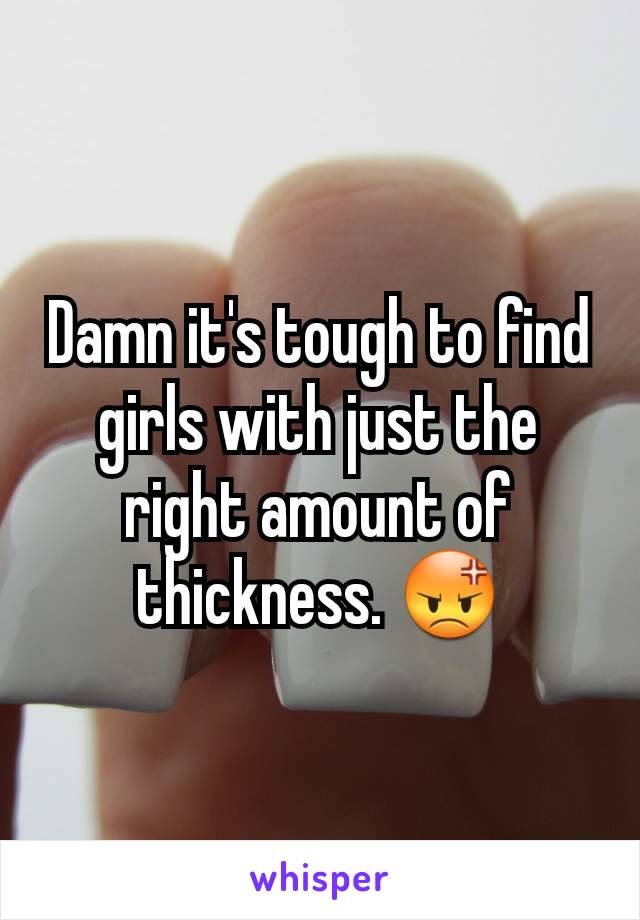 Damn it's tough to find girls with just the right amount of thickness. 😡