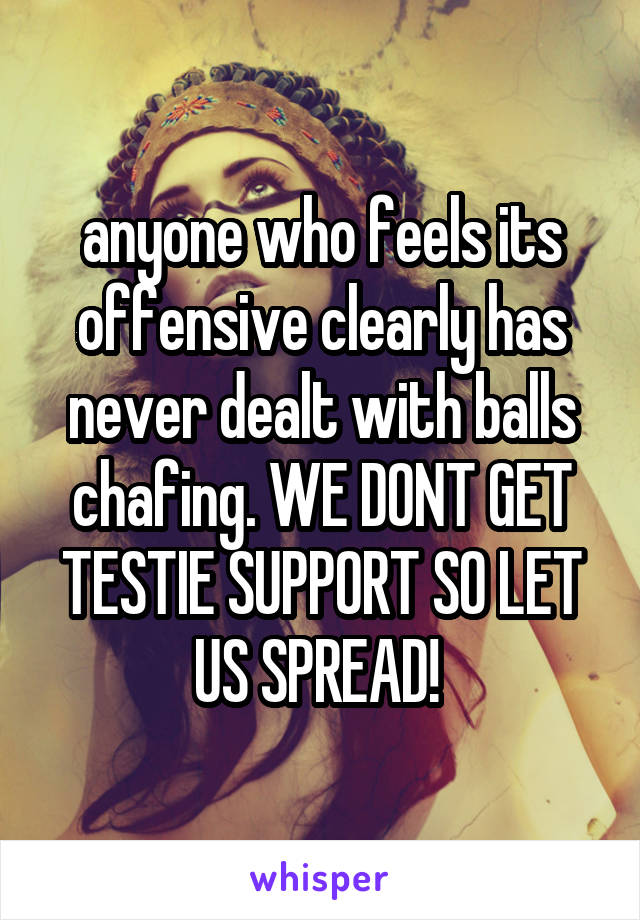 anyone who feels its offensive clearly has never dealt with balls chafing. WE DONT GET TESTIE SUPPORT SO LET US SPREAD! 