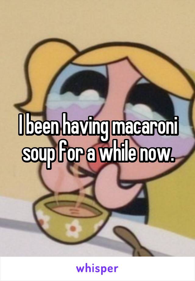 I been having macaroni soup for a while now.