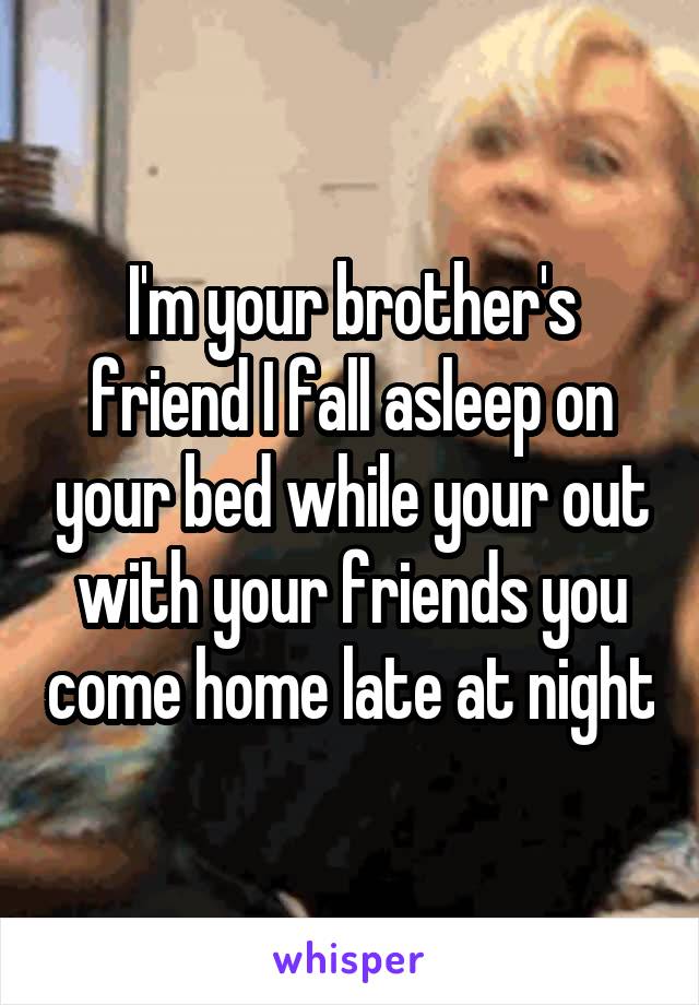 I'm your brother's friend I fall asleep on your bed while your out with your friends you come home late at night