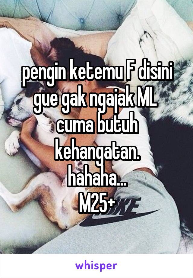 pengin ketemu F disini
gue gak ngajak ML 
cuma butuh kehangatan.
hahaha...
M25+