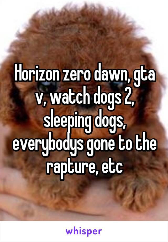 Horizon zero dawn, gta v, watch dogs 2, sleeping dogs, everybodys gone to the rapture, etc