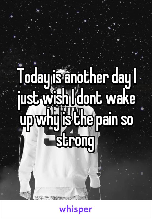 Today is another day I just wish I dont wake up why is the pain so strong 