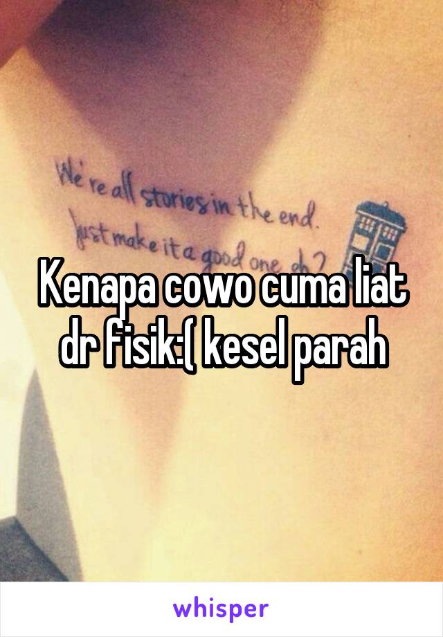 Kenapa cowo cuma liat dr fisik:( kesel parah