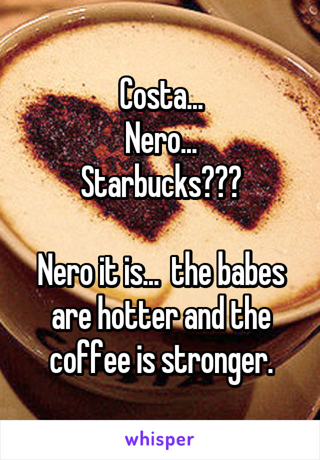 Costa...
Nero...
Starbucks???

Nero it is...  the babes are hotter and the coffee is stronger.