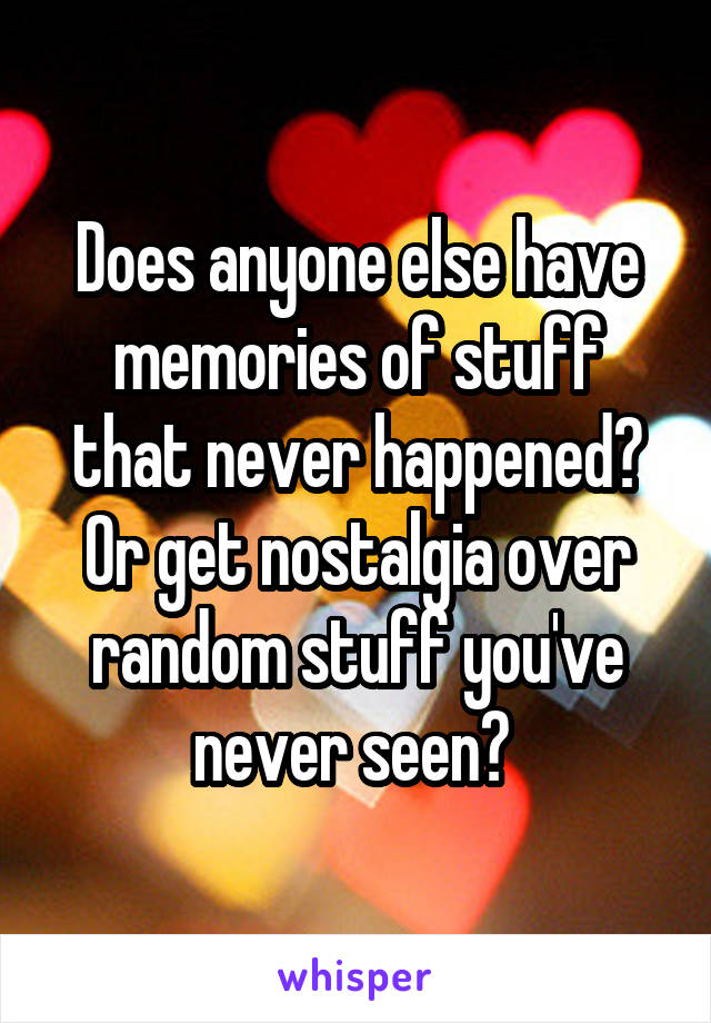 Does anyone else have memories of stuff that never happened? Or get nostalgia over random stuff you've never seen? 