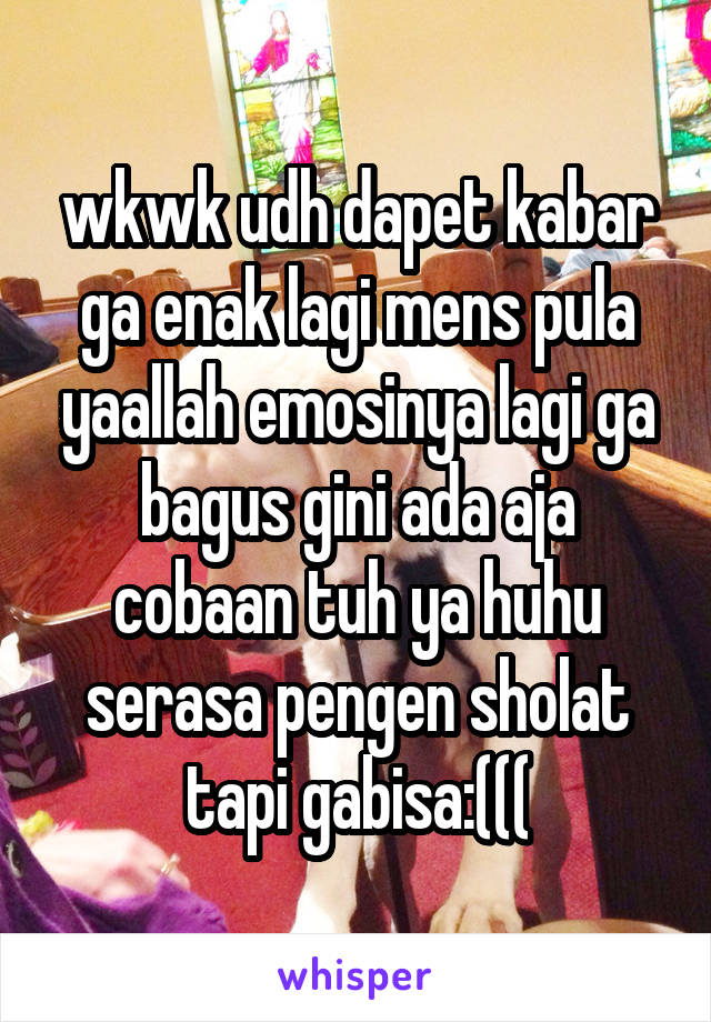 wkwk udh dapet kabar ga enak lagi mens pula yaallah emosinya lagi ga bagus gini ada aja cobaan tuh ya huhu serasa pengen sholat tapi gabisa:(((