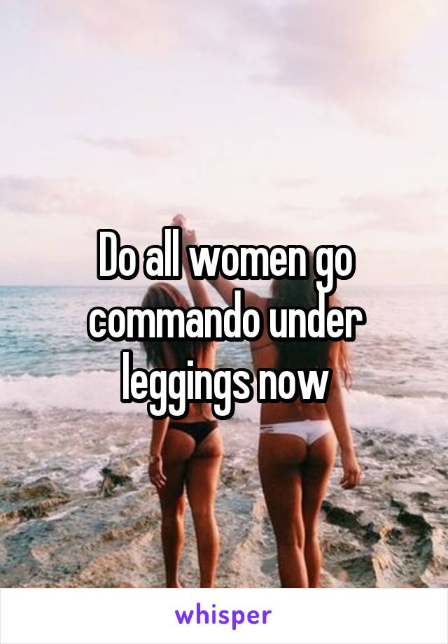 Do all women go commando under leggings now