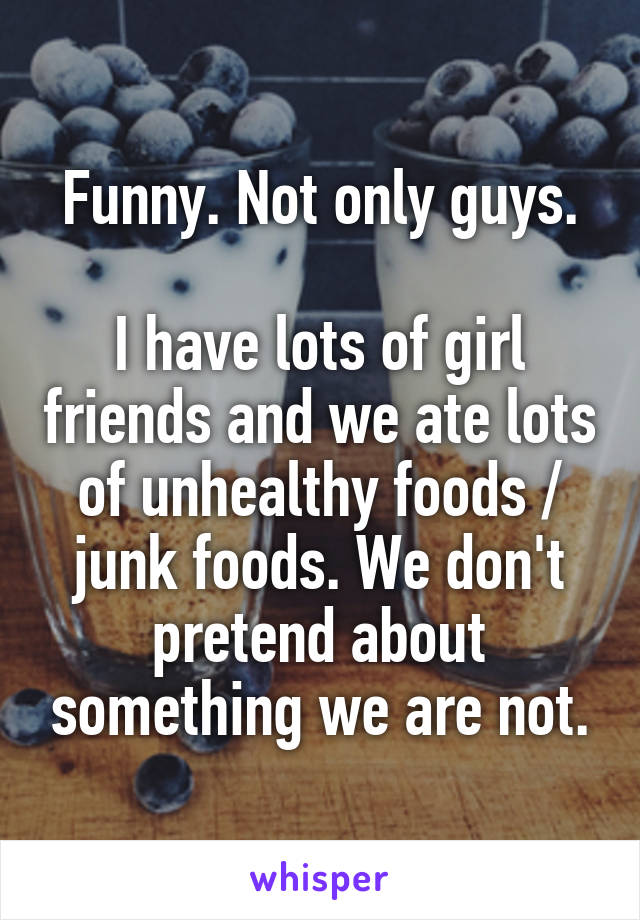 Funny. Not only guys.

I have lots of girl friends and we ate lots of unhealthy foods / junk foods. We don't pretend about something we are not.