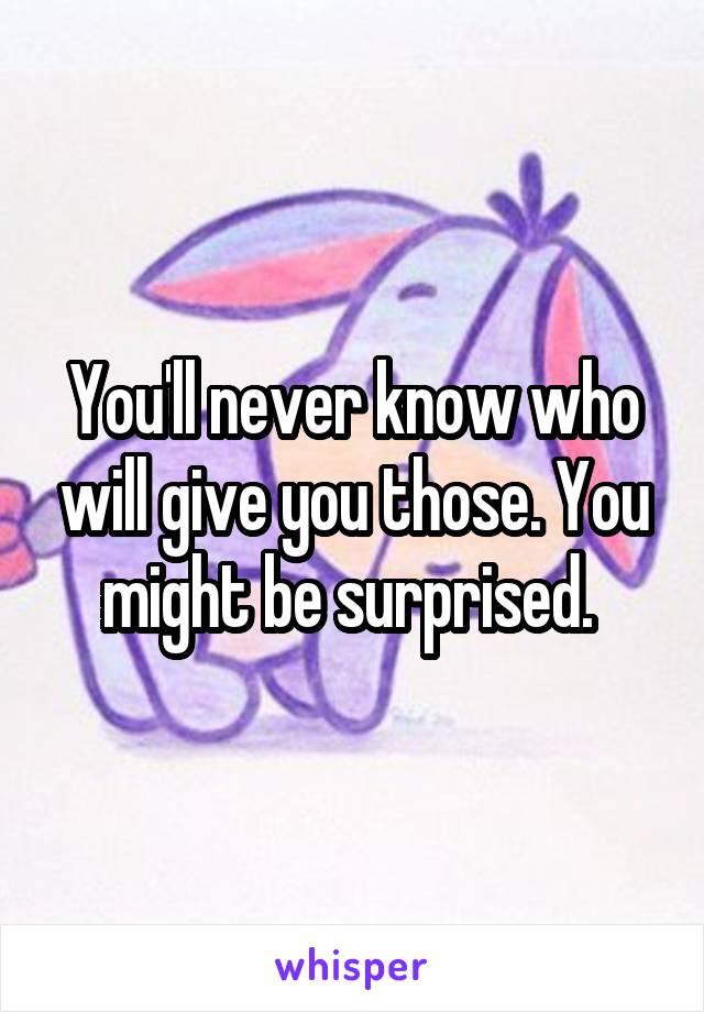 You'll never know who will give you those. You might be surprised. 