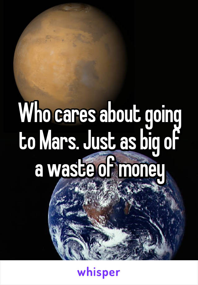 Who cares about going to Mars. Just as big of a waste of money