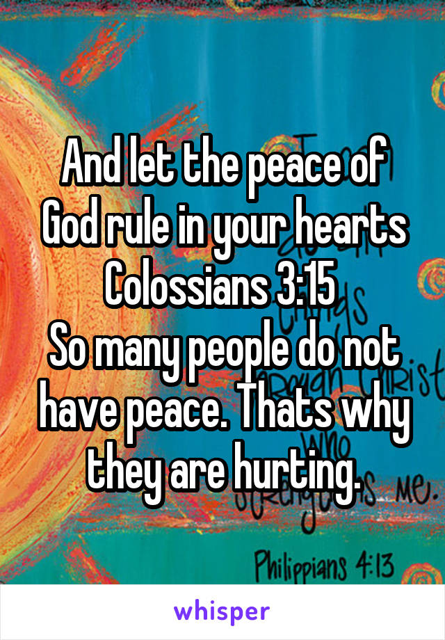 And let the peace of God rule in your hearts
Colossians 3:15 
So many people do not have peace. Thats why they are hurting.