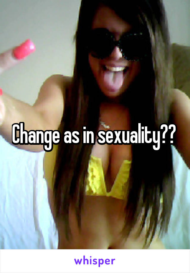 Change as in sexuality?? 