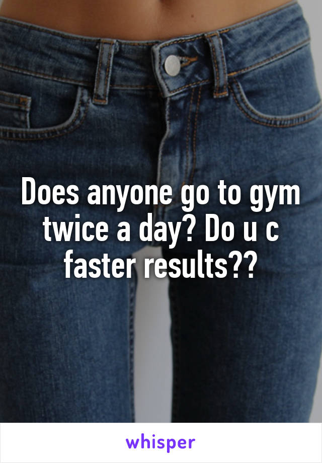 Does anyone go to gym twice a day? Do u c faster results??