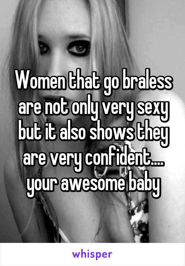 Women that go braless are not only very sexy but it also shows they are very confident.... your awesome baby