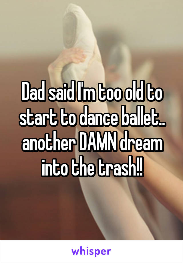 Dad said I'm too old to start to dance ballet.. another DAMN dream into the trash!!