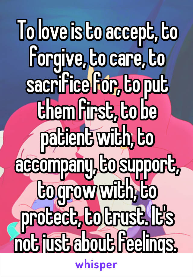 To love is to accept, to forgive, to care, to sacrifice for, to put them first, to be patient with, to accompany, to support, to grow with, to protect, to trust. It's not just about feelings. 