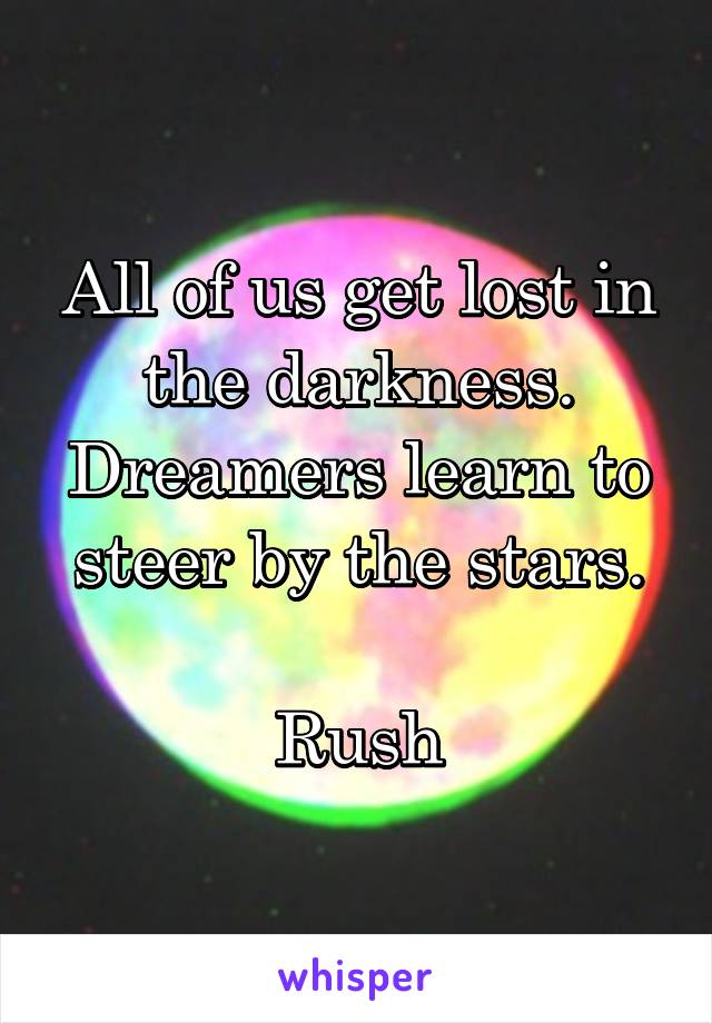 All of us get lost in the darkness. Dreamers learn to steer by the stars.

Rush