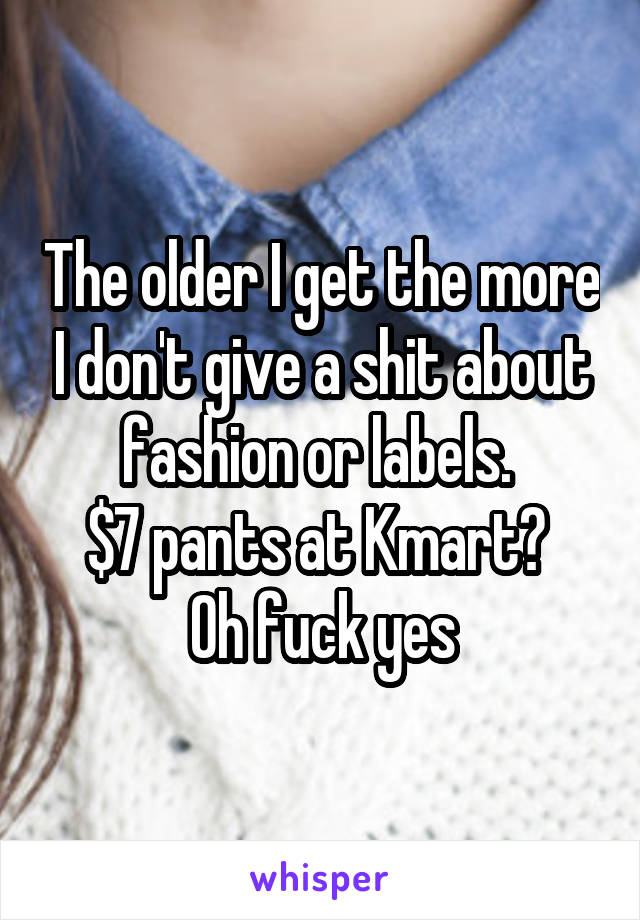 The older I get the more I don't give a shit about fashion or labels. 
$7 pants at Kmart? 
Oh fuck yes