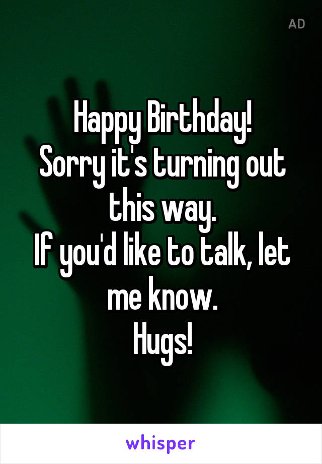 Happy Birthday!
Sorry it's turning out this way.
If you'd like to talk, let me know.
Hugs!