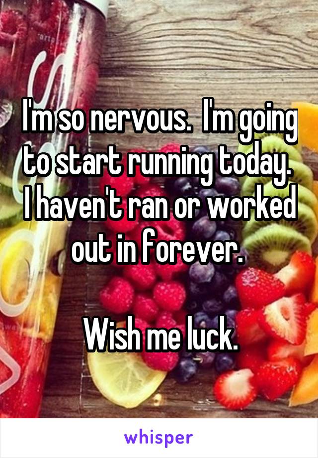 I'm so nervous.  I'm going to start running today.  I haven't ran or worked out in forever. 

Wish me luck.