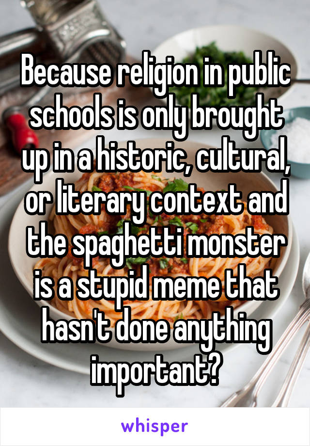 Because religion in public schools is only brought up in a historic, cultural, or literary context and the spaghetti monster is a stupid meme that hasn't done anything important?