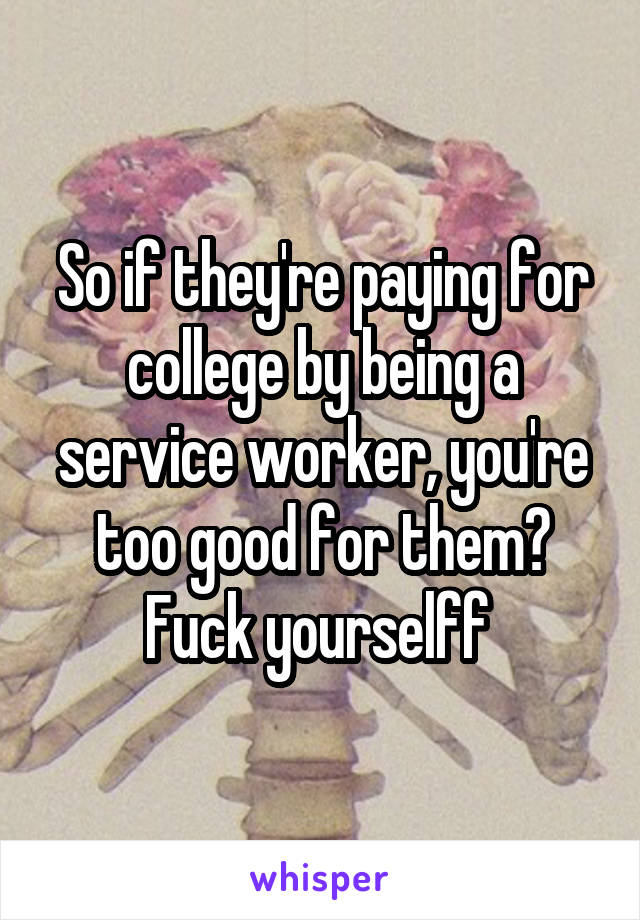 So if they're paying for college by being a service worker, you're too good for them? Fuck yourselff 