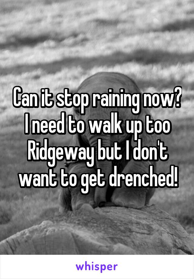 Can it stop raining now? I need to walk up too Ridgeway but I don't want to get drenched!