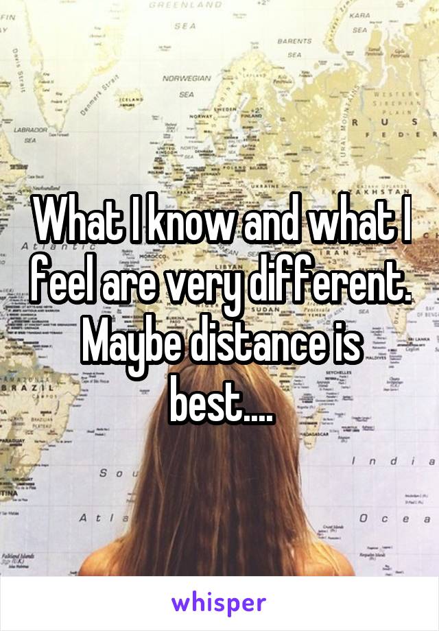 What I know and what I feel are very different. Maybe distance is best....