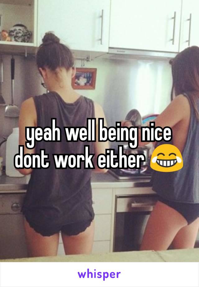 yeah well being nice dont work either 😂