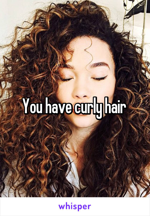 You have curly hair 