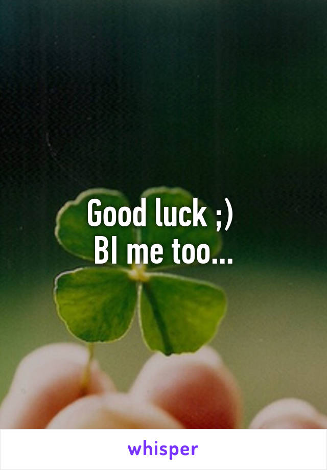 Good luck ;) 
BI me too...