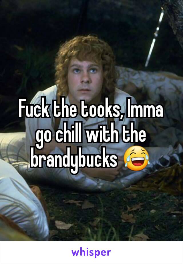 Fuck the tooks, Imma go chill with the brandybucks 😂