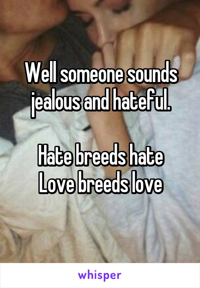 Well someone sounds jealous and hateful.

Hate breeds hate
Love breeds love
