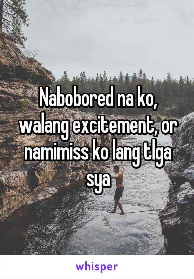 Nabobored na ko, walang excitement, or namimiss ko lang tlga sya