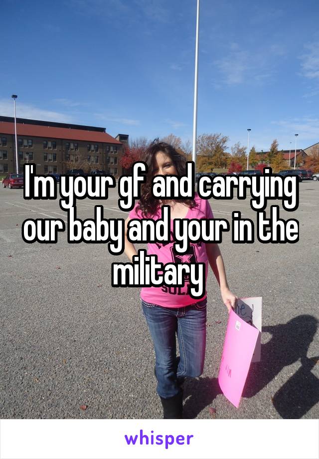 I'm your gf and carrying our baby and your in the military 