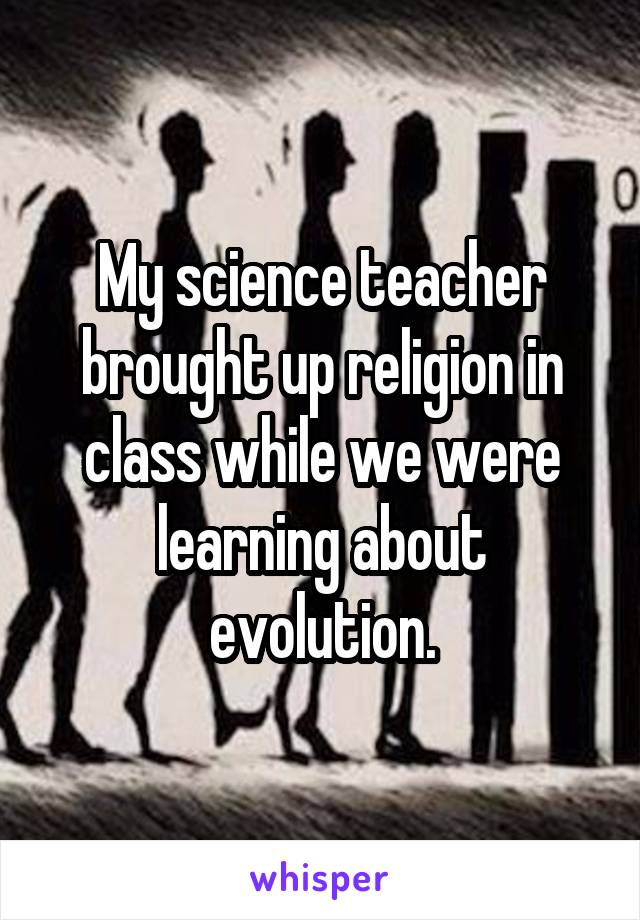 My science teacher brought up religion in class while we were learning about evolution.